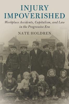 Injury Impoverished: Workplace Accidents, Capitalism, and Law in the Progressive Era - Nate Holdren - cover