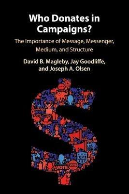 Who Donates in Campaigns?: The Importance of Message, Messenger, Medium, and Structure - David B. Magleby,Jay Goodliffe,Joseph A. Olsen - cover