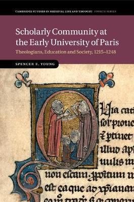 Scholarly Community at the Early University of Paris: Theologians, Education and Society, 1215–1248 - Spencer E. Young - cover