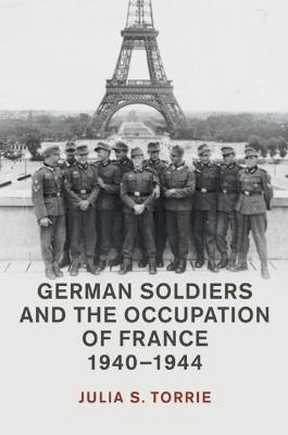 German Soldiers and the Occupation of France, 1940-1944 - Julia S. Torrie - cover