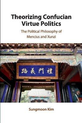 Theorizing Confucian Virtue Politics: The Political Philosophy of Mencius and Xunzi - Sungmoon Kim - cover
