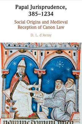 Papal Jurisprudence, 385–1234: Social Origins and Medieval Reception of Canon Law - D. L. d'Avray - cover