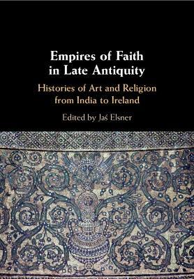 Empires of Faith in Late Antiquity: Histories of Art and Religion from India to Ireland - cover
