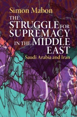 The Struggle for Supremacy in the Middle East: Saudi Arabia and Iran - Simon Mabon - cover