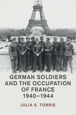 German Soldiers and the Occupation of France, 1940–1944 - Julia S. Torrie - cover