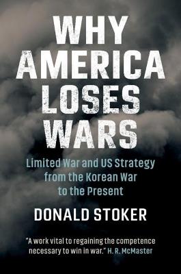 Why America Loses Wars: Limited War and US Strategy from the Korean War to the Present - Donald Stoker - cover