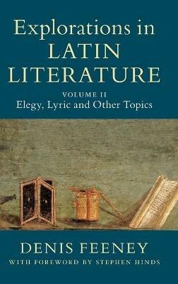 Explorations in Latin Literature: Volume 2, Elegy, Lyric and Other Topics - Denis Feeney - cover