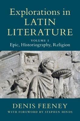 Explorations in Latin Literature: Volume 1, Epic, Historiography, Religion - Denis Feeney - cover