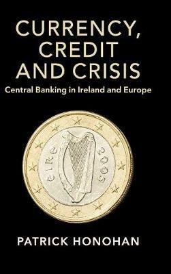 Currency, Credit and Crisis: Central Banking in Ireland and Europe - Patrick Honohan - cover