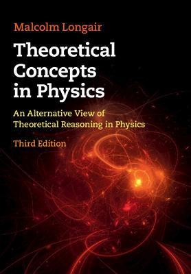Theoretical Concepts in Physics: An Alternative View of Theoretical Reasoning in Physics - Malcolm S. Longair - cover