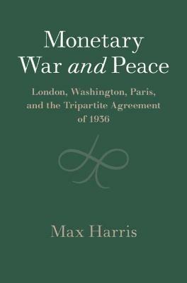 Monetary War and Peace: London, Washington, Paris, and the Tripartite Agreement of 1936 - Max Harris - cover