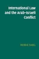 International Law and the Arab-Israeli Conflict - Robbie Sabel - cover