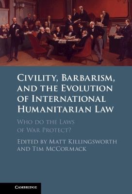 Civility, Barbarism and the Evolution of International Humanitarian Law: Who do the Laws of War Protect? - cover
