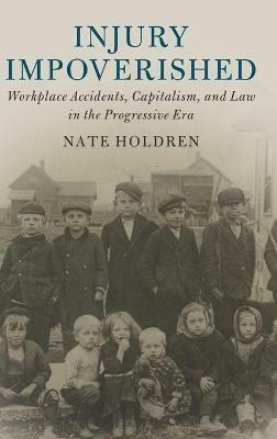 Injury Impoverished: Workplace Accidents, Capitalism, and Law in the Progressive Era - Nate Holdren - cover