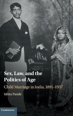 Sex, Law, and the Politics of Age: Child Marriage in India, 1891-1937 - Ishita Pande - cover