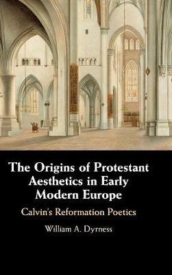 The Origins of Protestant Aesthetics in Early Modern Europe: Calvin's Reformation Poetics - William A. Dyrness - cover