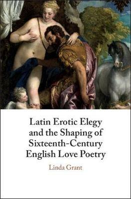 Latin Erotic Elegy and the Shaping of Sixteenth-Century English Love Poetry: Lascivious Poets - Linda Grant - cover