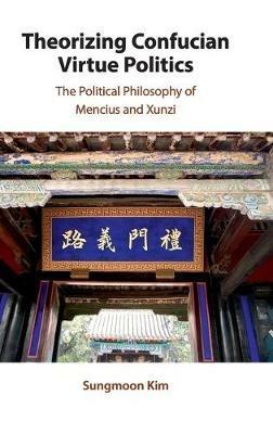 Theorizing Confucian Virtue Politics: The Political Philosophy of Mencius and Xunzi - Sungmoon Kim - cover