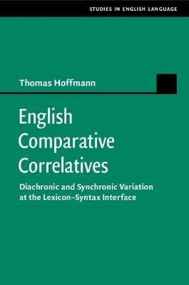 English Comparative Correlatives: Diachronic and Synchronic Variation at the Lexicon-Syntax Interface - Thomas Hoffmann - cover