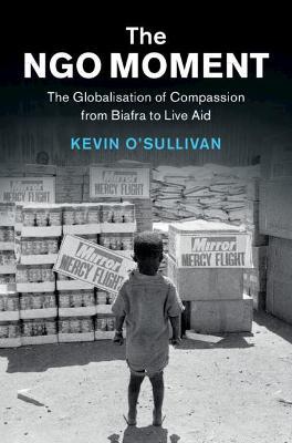 The NGO Moment: The Globalisation of Compassion from Biafra to Live Aid - Kevin O'Sullivan - cover
