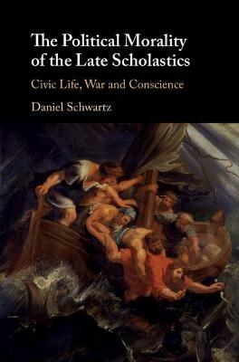 The Political Morality of the Late Scholastics: Civic Life, War and Conscience - Daniel Schwartz - cover