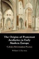 The Origins of Protestant Aesthetics in Early Modern Europe: Calvin's Reformation Poetics - William A. Dyrness - cover