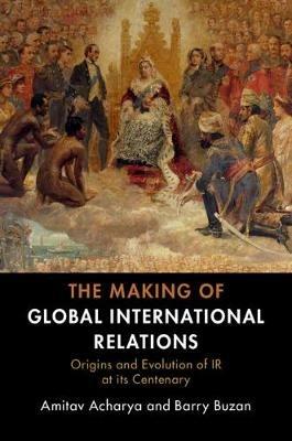 The Making of Global International Relations: Origins and Evolution of  IR at its Centenary - Amitav Acharya,Barry Buzan - cover