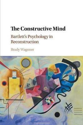 The Constructive Mind: Bartlett's Psychology in Reconstruction - Brady Wagoner - cover