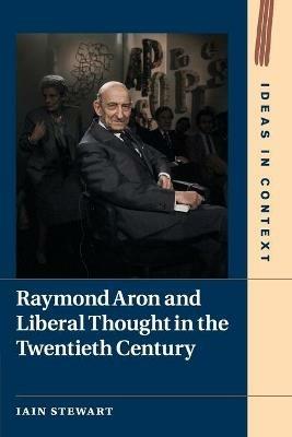 Raymond Aron and Liberal Thought in the Twentieth Century - Iain Stewart - cover