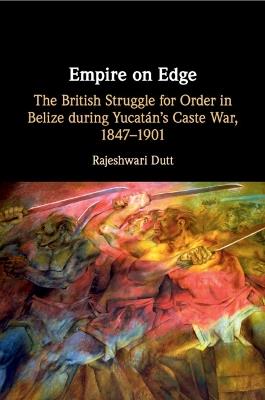 Empire on Edge: The British Struggle for Order in Belize during Yucatan's Caste War, 1847–1901 - Rajeshwari Dutt - cover