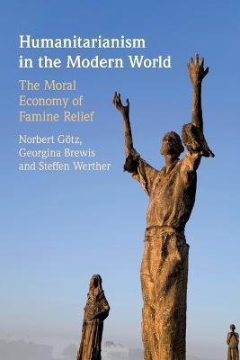 Humanitarianism in the Modern World: The Moral Economy of Famine Relief - Norbert Goetz,Georgina Brewis,Steffen Werther - cover