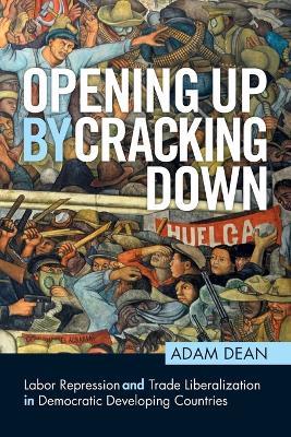 Opening Up by Cracking Down: Labor Repression and Trade Liberalization in Democratic Developing Countries - Adam Dean - cover
