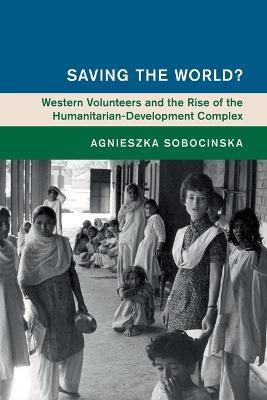 Saving the World?: Western Volunteers and the Rise of the Humanitarian-Development Complex - Agnieszka Sobocinska - cover
