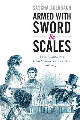 Armed with Sword and Scales: Law, Culture, and Local Courtrooms in London, 1860-1913 - Sascha Auerbach - cover