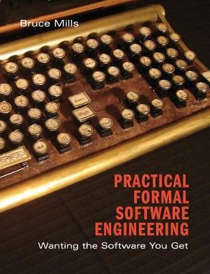 Practical Formal Software Engineering: Wanting the Software You Get - Bruce Mills - cover