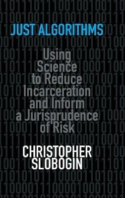 Just Algorithms: Using Science to Reduce Incarceration and Inform a Jurisprudence of Risk - Christopher Slobogin - cover