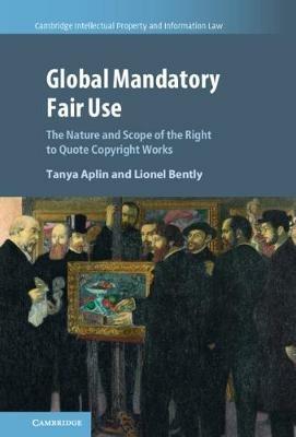 Global Mandatory Fair Use: The Nature and Scope of the Right to Quote Copyright Works - Tanya Aplin,Lionel Bently - cover