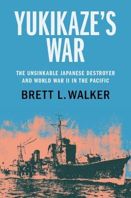Yukikaze's War: The Unsinkable Japanese Destroyer and World War II in the Pacific - Brett L. Walker - cover
