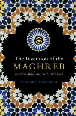 The Invention of the Maghreb: Between Africa and the Middle East - Abdelmajid Hannoum - cover