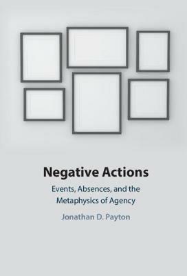 Negative Actions: Events, Absences, and the Metaphysics of Agency - Jonathan D. Payton - cover