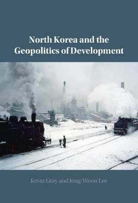 North Korea and the Geopolitics of Development - Kevin Gray,Jong-Woon Lee - cover