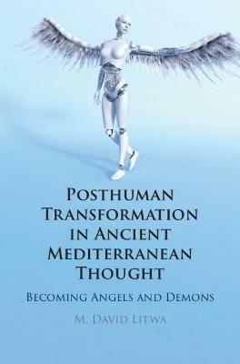 Posthuman Transformation in Ancient Mediterranean Thought: Becoming Angels and Demons - M. David Litwa - cover