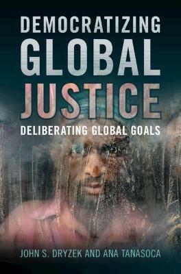 Democratizing Global Justice: Deliberating Global Goals - John S. Dryzek,Ana Tanasoca - cover