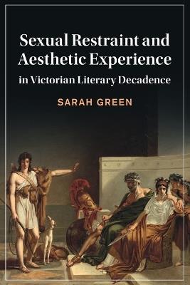 Sexual Restraint and Aesthetic Experience in Victorian Literary Decadence - Sarah Green - cover