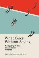 What Goes Without Saying: Navigating Political Discussion in America - Taylor N. Carlson,Jaime E. Settle - cover