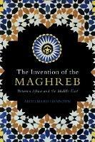 The Invention of the Maghreb: Between Africa and the Middle East - Abdelmajid Hannoum - cover