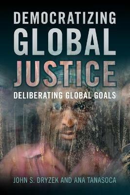 Democratizing Global Justice: Deliberating Global Goals - John S. Dryzek,Ana Tanasoca - cover