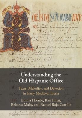 Understanding the Old Hispanic Office: Texts, Melodies, and Devotion in Early Medieval Iberia - Emma Hornby,Kati Ihnat,Rebecca Maloy - cover