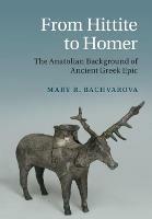 From Hittite to Homer: The Anatolian Background of Ancient Greek Epic - Mary R. Bachvarova - cover