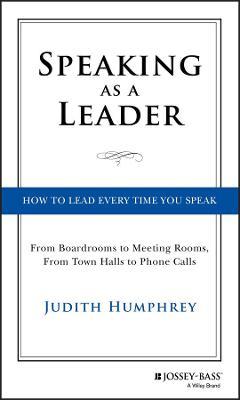 Speaking As a Leader: How to Lead Every Time You Speak...From Board Rooms to Meeting Rooms, From Town Halls to Phone Calls - Judith Humphrey - cover